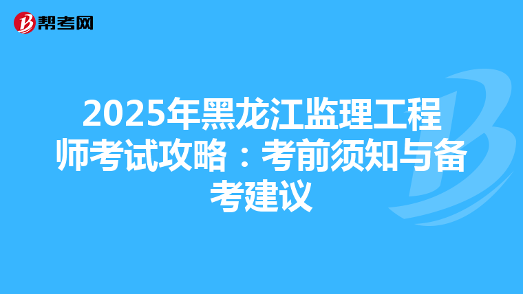 2025年黑龙江监理工程师考试攻略：考前须知与备考建议