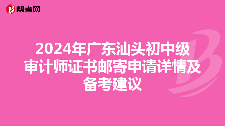 2024年广东汕头初中级审计师证书邮寄申请详情及备考建议