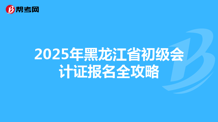 2025年黑龙江省初级会计证报名全攻略