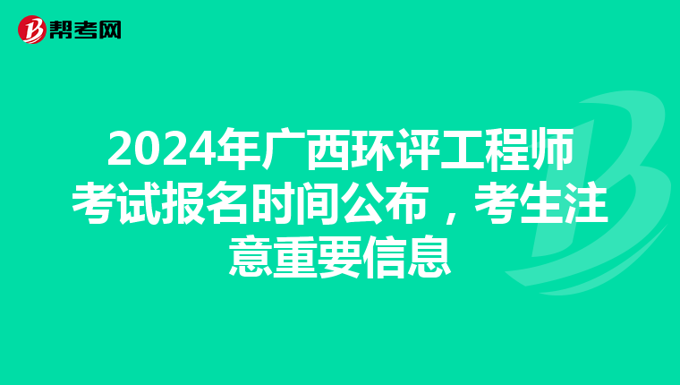 2024年广西环评工程师考试报名时间公布，考生注意重要信息