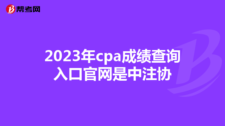 2023年cpa成绩查询入口官网是中注协