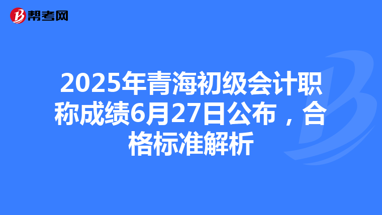 2025年青海初级会计职称成绩6月27日公布，合格标准解析