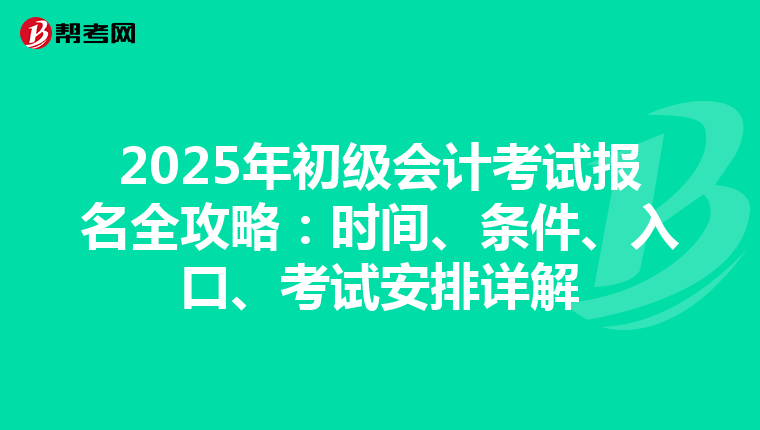 2025年初级会计考试报名全攻略：时间、条件、入口、考试安排详解