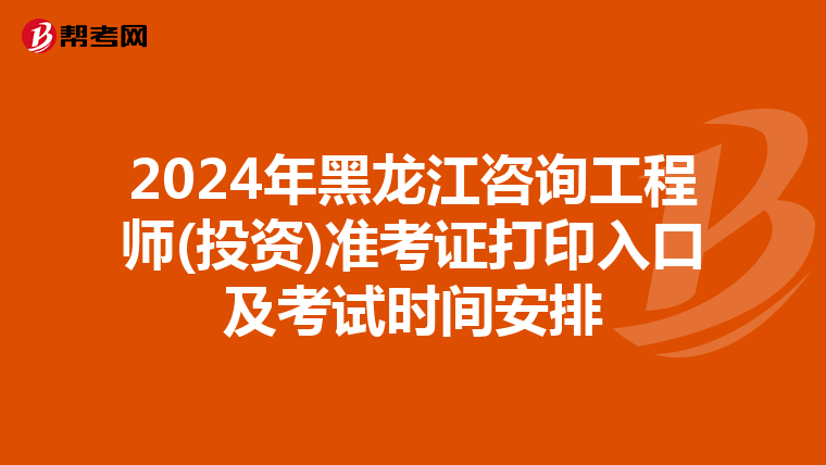 2024年黑龙江咨询工程师(投资)准考证打印入口及考试时间安排