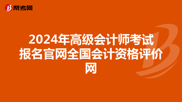 2024年高级会计师考试报名官网全国会计资格评价网