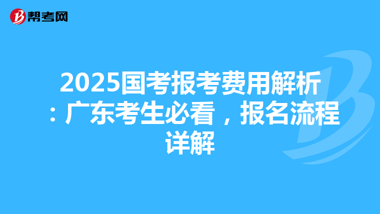 2025国考报考费用解析：广东考生必看，报名流程详解