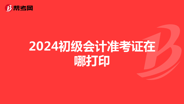 2024初级会计准考证在哪打印