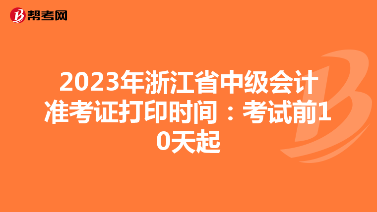 2023年浙江省中级会计准考证打印时间：考试前10天起