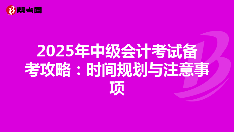 2025年中级会计考试备考攻略：时间规划与注意事项