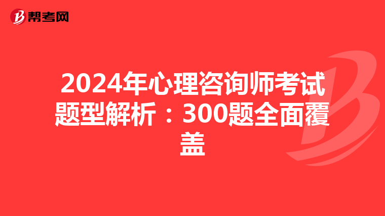 2024年心理咨询师考试题型解析：300题全面覆盖