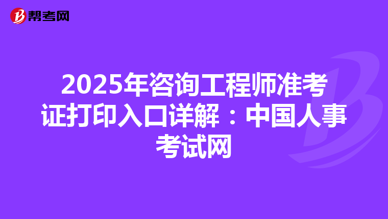 2025年咨询工程师准考证打印入口详解：中国人事考试网
