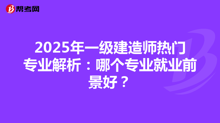 2025年一級建造師熱門專業(yè)解析：哪個專業(yè)就業(yè)前景好？