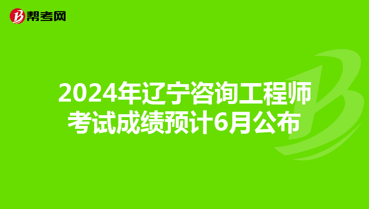 2024年辽宁咨询工程师考试成绩预计6月公布