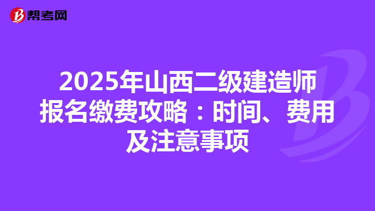 2025年山西二级建造师报名缴费攻略：时间、费用及注意事项