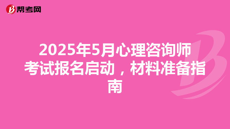 2025年5月心理咨询师考试报名启动，材料准备指南