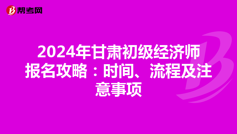 2024年甘肃初级经济师报名攻略：时间、流程及注意事项