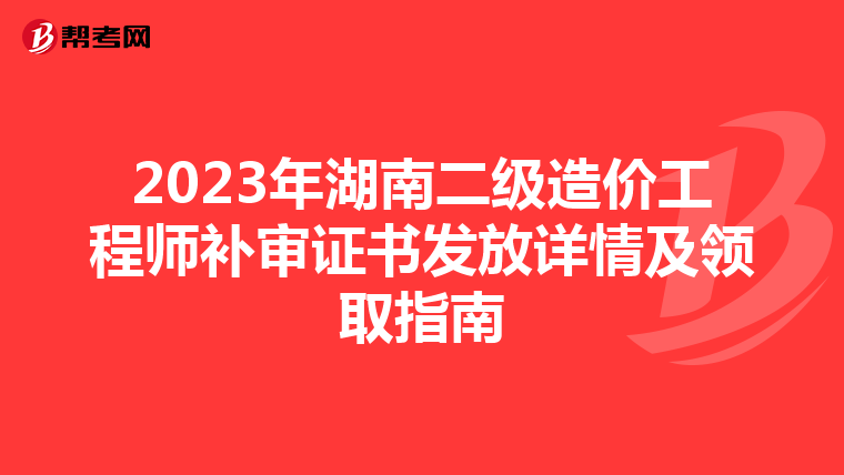 2023年湖南二级造价工程师补审证书发放详情及领取指南