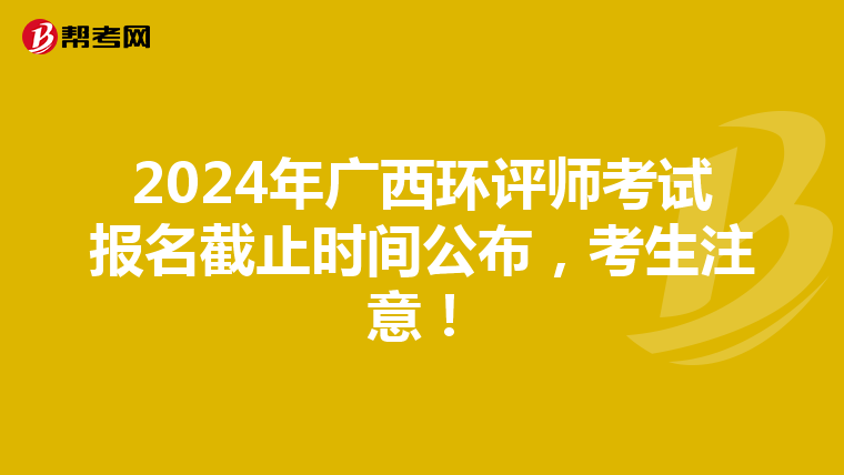 2024年广西环评师考试报名截止时间公布，考生注意！