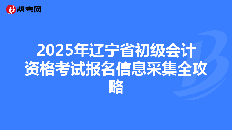 2025年辽宁省初级会计资格考试报名信息采集全攻略