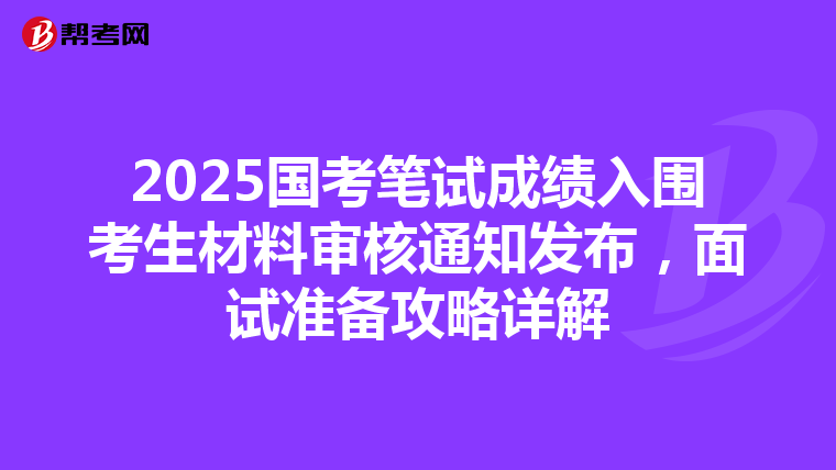 2025国考笔试成绩入围考生材料审核通知发布，面试准备攻略详解