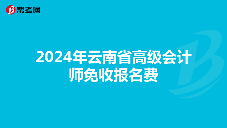 2024年云南省高级会计师免收报名费