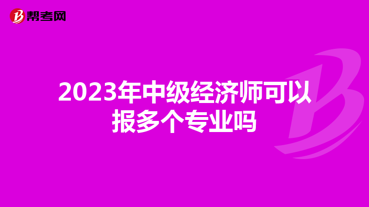 2023年中級經(jīng)濟(jì)師可以報多個專業(yè)嗎