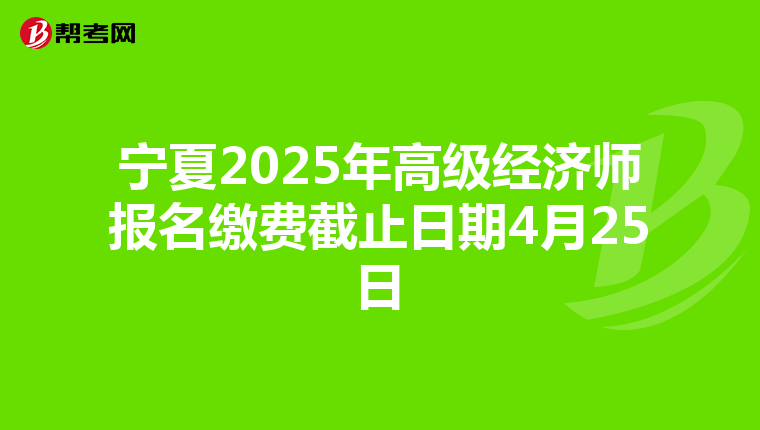 宁夏2025年高级经济师报名缴费截止日期4月25日