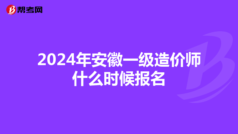 2024年安徽一级造价师什么时候报名