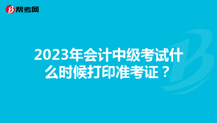 2023年会计中级考试什么时候打印准考证？