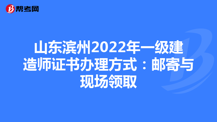 山东滨州2022年一级建造师证书办理方式：邮寄与现场领取