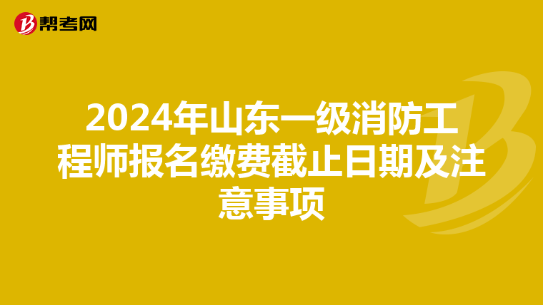 2024年山东一级消防工程师报名缴费截止日期及注意事项