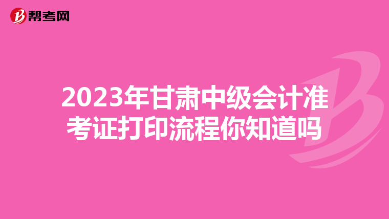 2023年甘肃中级会计准考证打印流程你知道吗
