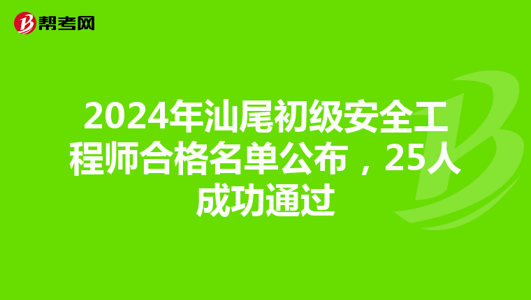 2024年汕尾初级安全工程师合格名单公布，25人成功通过