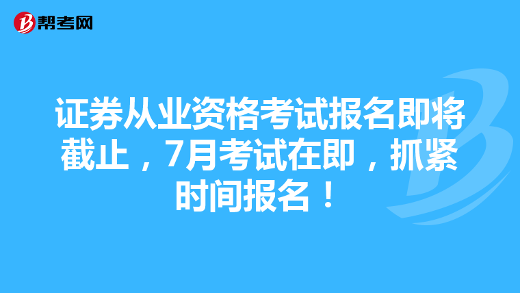 證券從業資格考試報名即將截止，7月考試在即，抓緊時間報名！