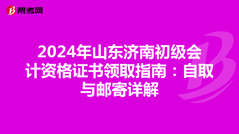 2024年山东济南初级会计资格证书领取指南：自取与邮寄详解