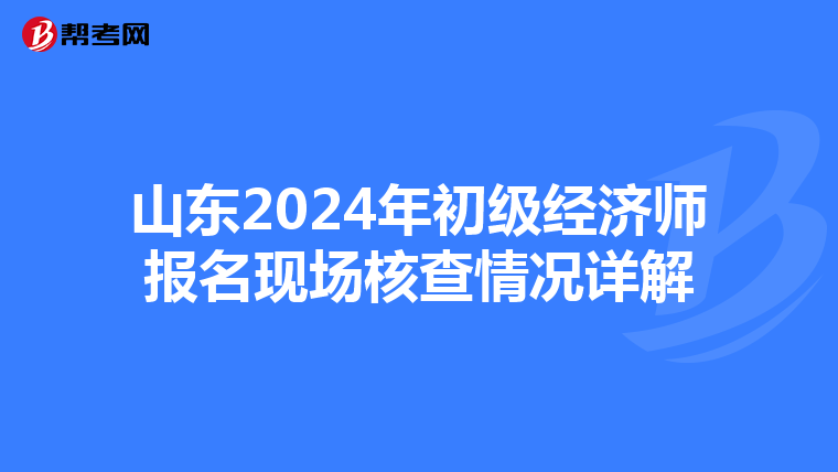 山东2024年初级经济师报名现场核查情况详解