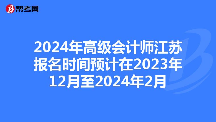 2024年高级会计师江苏报名时间预计在2023年12月至2024年2月