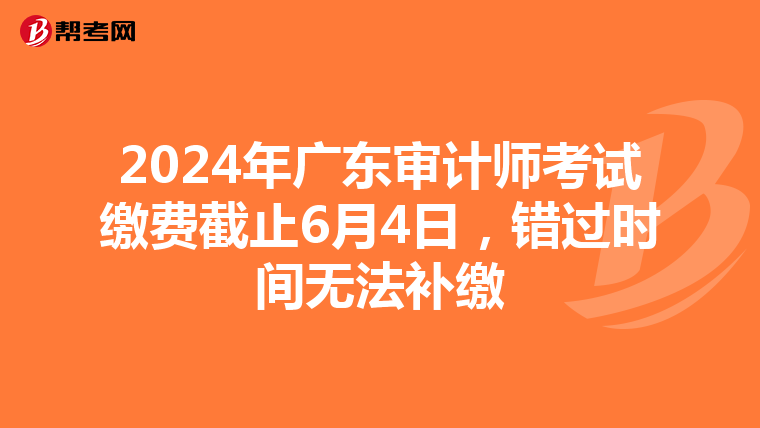2024年广东审计师考试缴费截止6月4日，错过时间无法补缴