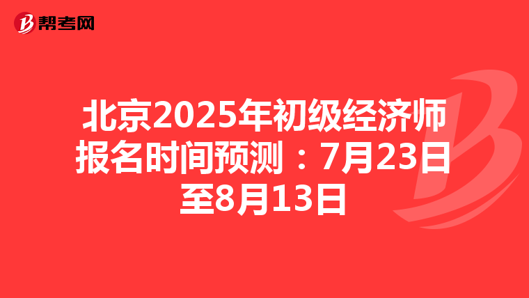 北京2025年初级经济师报名时间预测：7月23日至8月13日
