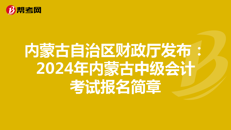 内蒙古自治区财政厅发布:2024年内蒙古中级会计考试报名简章