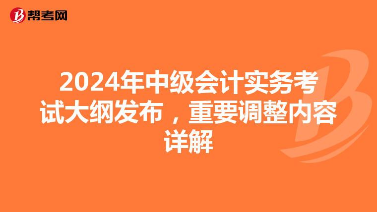 2024年中级会计实务考试大纲发布，重要调整内容详解