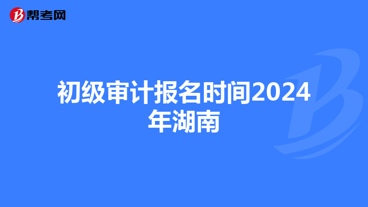 初级审计报名时间2024年湖南