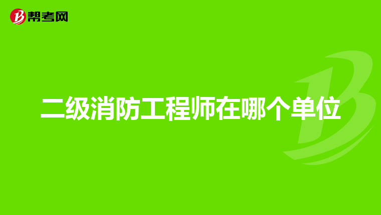 二级消防工程师在哪个单位