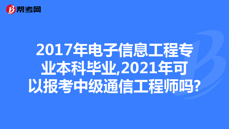 2017年电子信息工程专业本科毕业,2021年可以报考中级通信工程师吗?