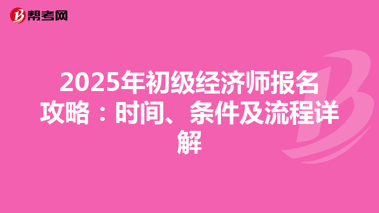 2025年初级经济师报名攻略：时间、条件及流程详解