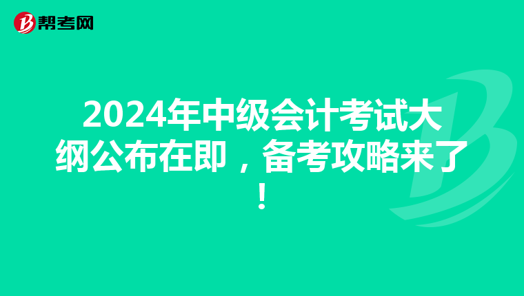 2024年中级会计考试大纲公布在即，备考攻略来了！