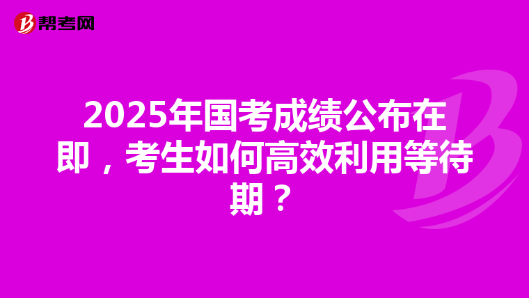 2025年国考成绩公布在即，考生如何高效利用等待期？