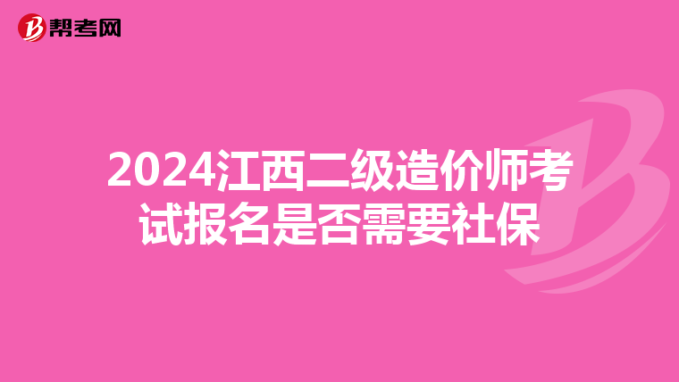 2024江西二级造价师考试报名是否需要社保