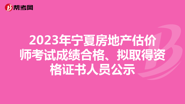 2023年宁夏房地产估价师考试成绩合格、拟取得资格证书人员公示