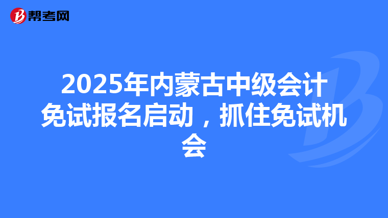 2025年内蒙古中级会计免试报名启动，抓住免试机会